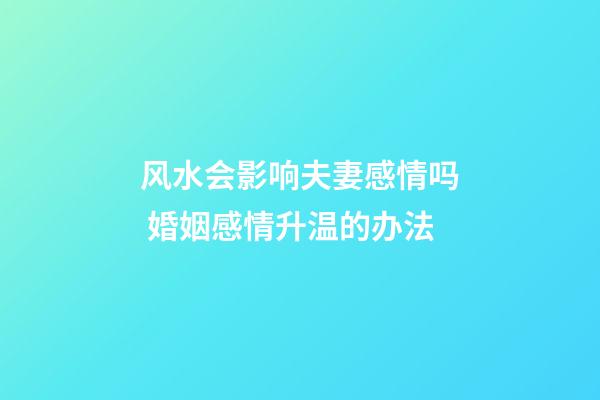 风水会影响夫妻感情吗 婚姻感情升温的办法
